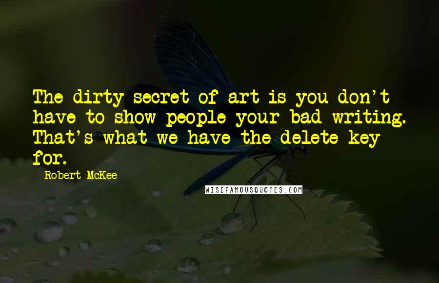 Robert McKee Quotes: The dirty secret of art is you don't have to show people your bad writing. That's what we have the delete key for.