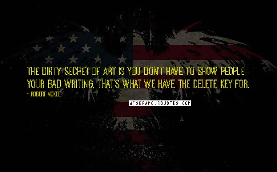 Robert McKee Quotes: The dirty secret of art is you don't have to show people your bad writing. That's what we have the delete key for.