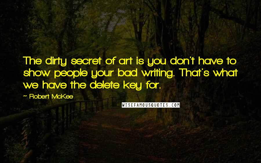 Robert McKee Quotes: The dirty secret of art is you don't have to show people your bad writing. That's what we have the delete key for.