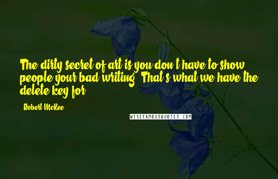 Robert McKee Quotes: The dirty secret of art is you don't have to show people your bad writing. That's what we have the delete key for.