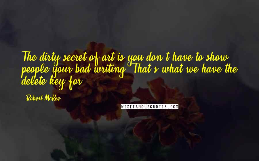 Robert McKee Quotes: The dirty secret of art is you don't have to show people your bad writing. That's what we have the delete key for.