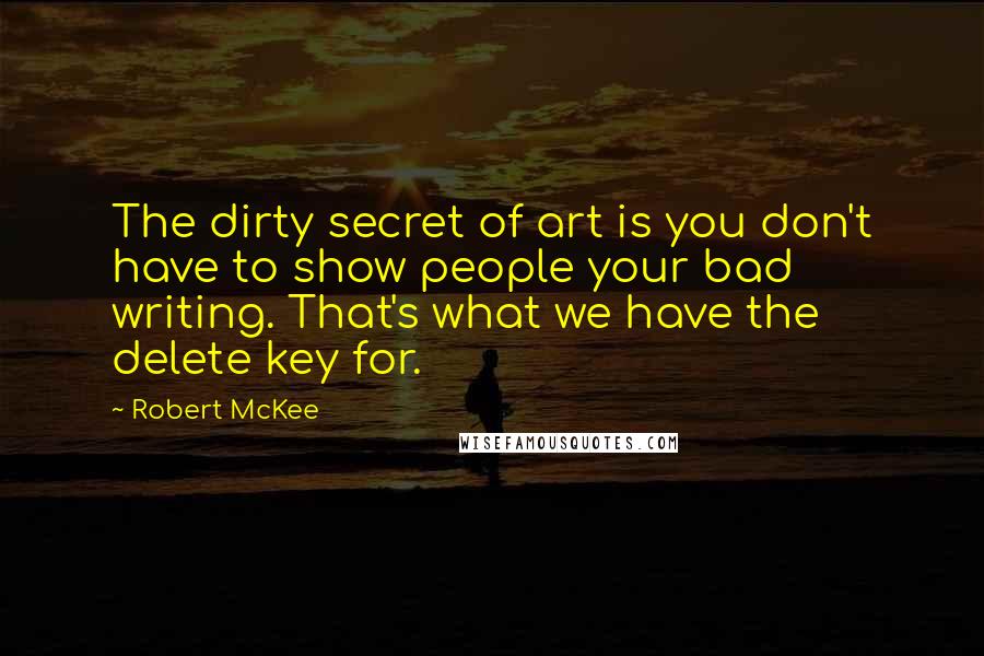 Robert McKee Quotes: The dirty secret of art is you don't have to show people your bad writing. That's what we have the delete key for.