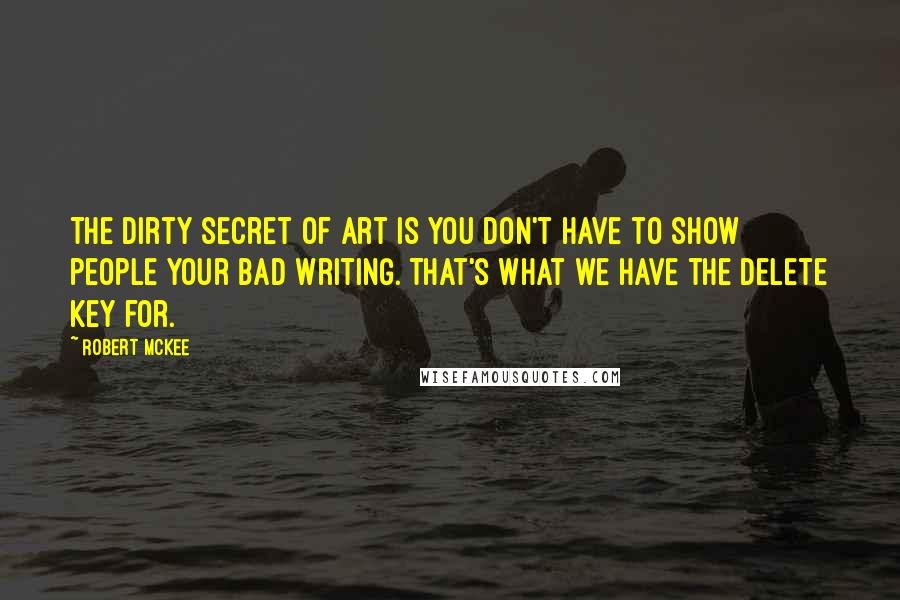 Robert McKee Quotes: The dirty secret of art is you don't have to show people your bad writing. That's what we have the delete key for.