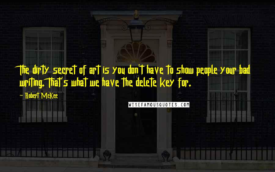 Robert McKee Quotes: The dirty secret of art is you don't have to show people your bad writing. That's what we have the delete key for.