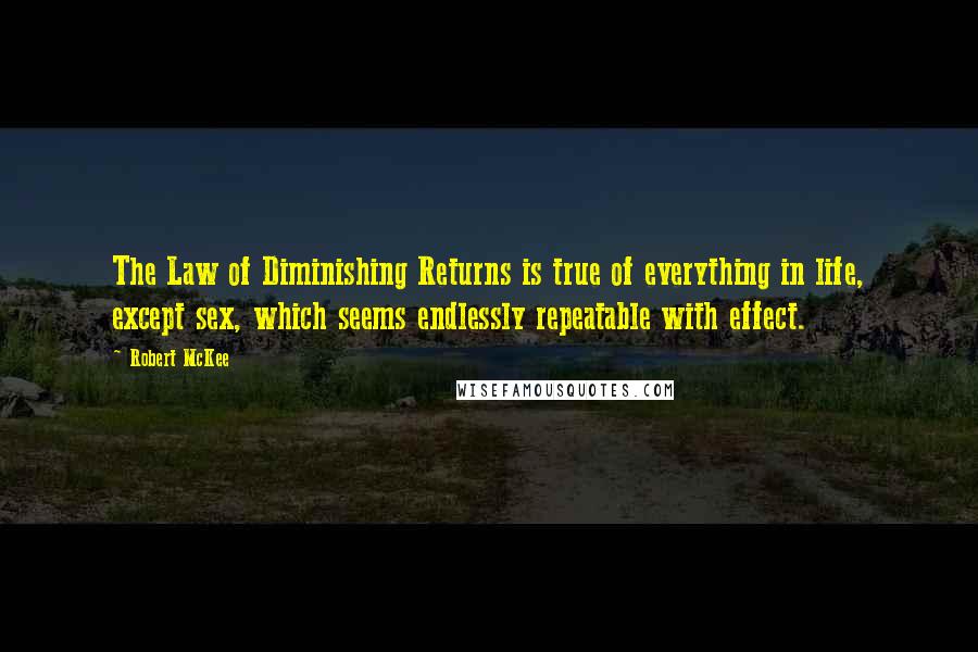 Robert McKee Quotes: The Law of Diminishing Returns is true of everything in life, except sex, which seems endlessly repeatable with effect.