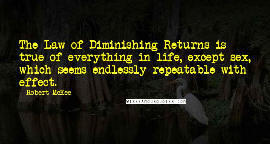 Robert McKee Quotes: The Law of Diminishing Returns is true of everything in life, except sex, which seems endlessly repeatable with effect.