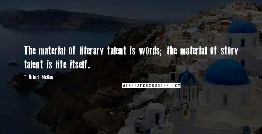 Robert McKee Quotes: The material of literary talent is words; the material of story talent is life itself.