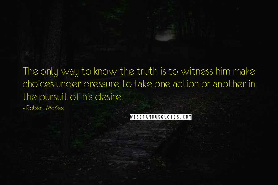 Robert McKee Quotes: The only way to know the truth is to witness him make choices under pressure to take one action or another in the pursuit of his desire.