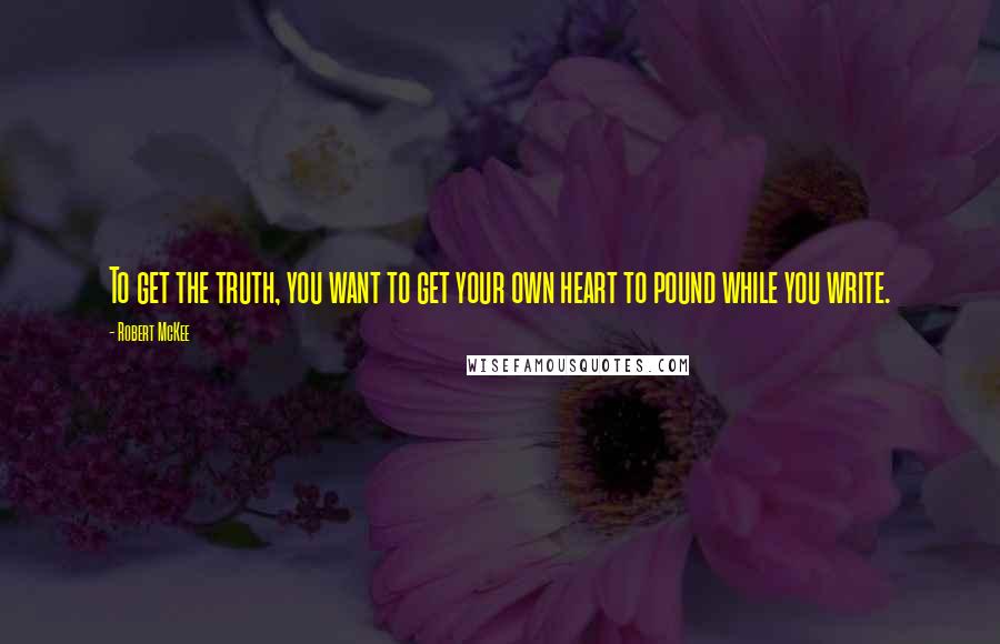 Robert McKee Quotes: To get the truth, you want to get your own heart to pound while you write.