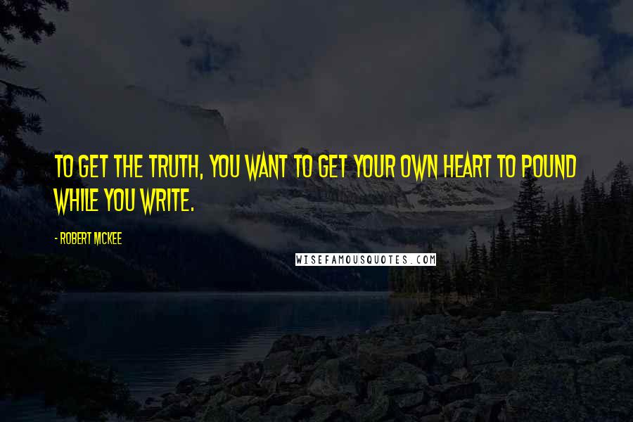 Robert McKee Quotes: To get the truth, you want to get your own heart to pound while you write.