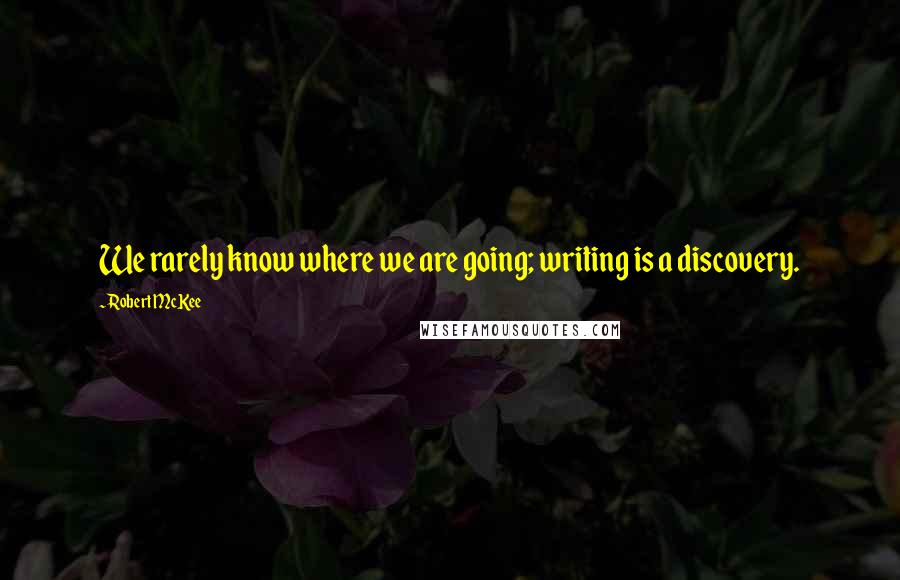 Robert McKee Quotes: We rarely know where we are going; writing is a discovery.