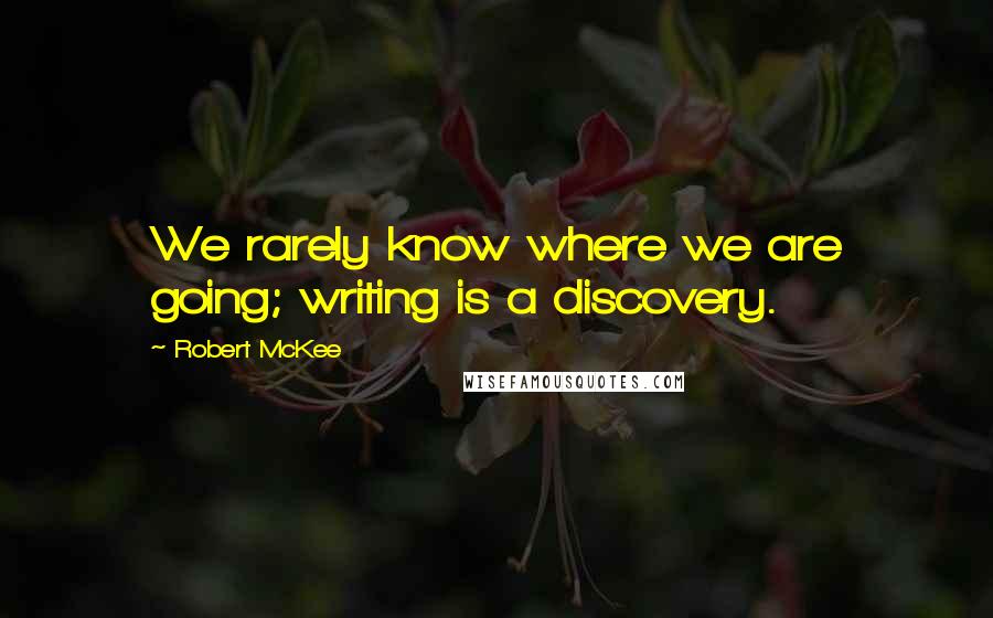 Robert McKee Quotes: We rarely know where we are going; writing is a discovery.