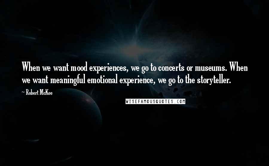 Robert McKee Quotes: When we want mood experiences, we go to concerts or museums. When we want meaningful emotional experience, we go to the storyteller.