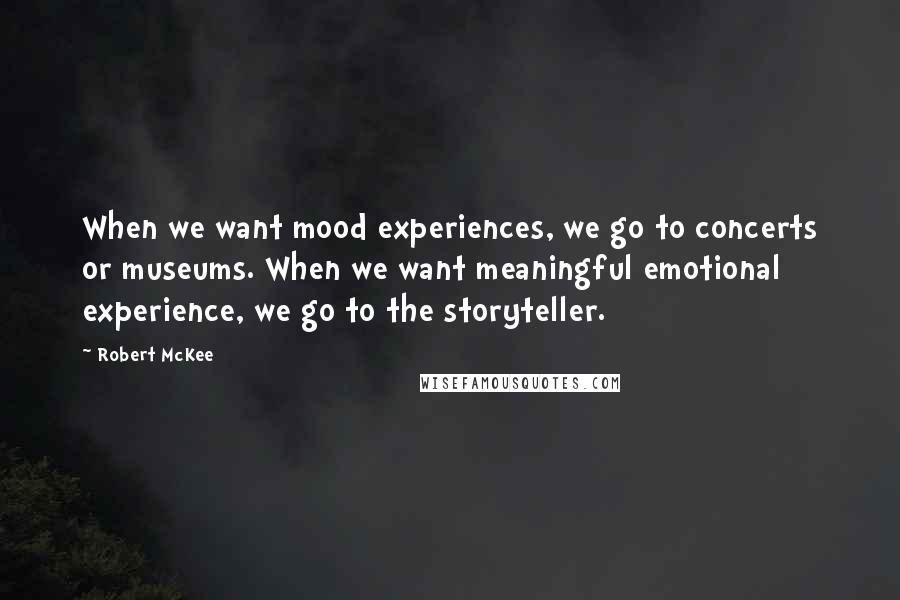 Robert McKee Quotes: When we want mood experiences, we go to concerts or museums. When we want meaningful emotional experience, we go to the storyteller.