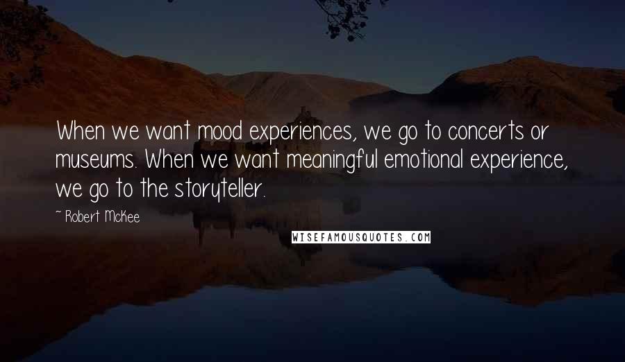 Robert McKee Quotes: When we want mood experiences, we go to concerts or museums. When we want meaningful emotional experience, we go to the storyteller.