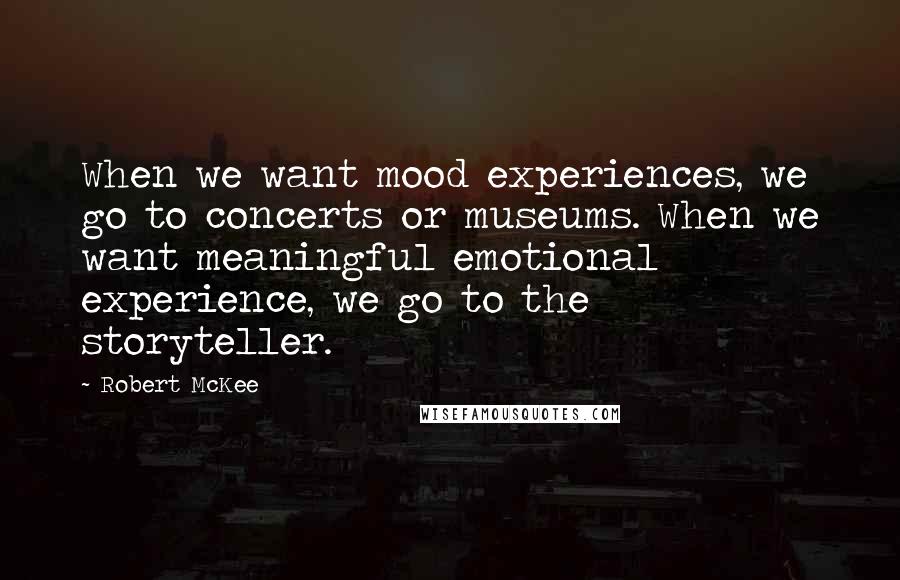 Robert McKee Quotes: When we want mood experiences, we go to concerts or museums. When we want meaningful emotional experience, we go to the storyteller.