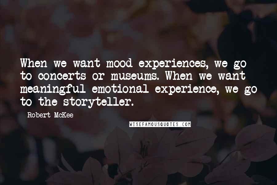 Robert McKee Quotes: When we want mood experiences, we go to concerts or museums. When we want meaningful emotional experience, we go to the storyteller.