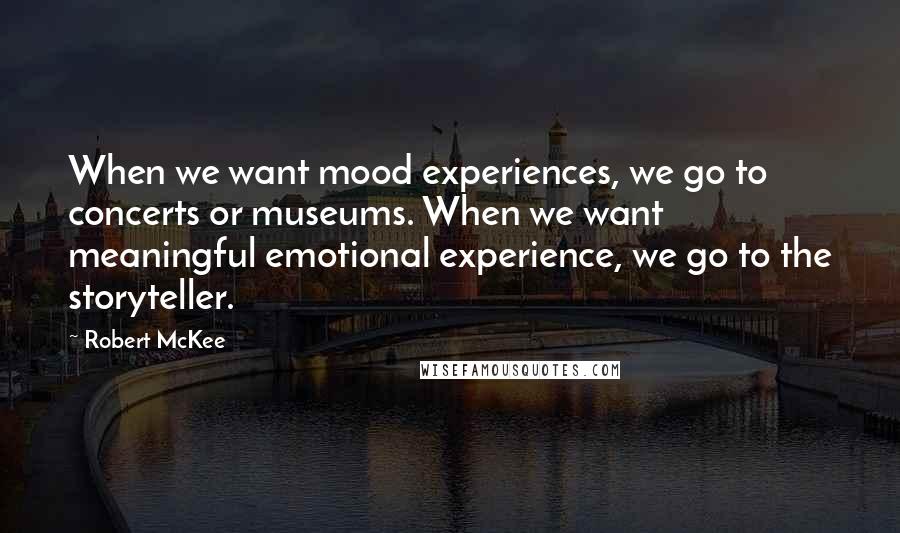 Robert McKee Quotes: When we want mood experiences, we go to concerts or museums. When we want meaningful emotional experience, we go to the storyteller.