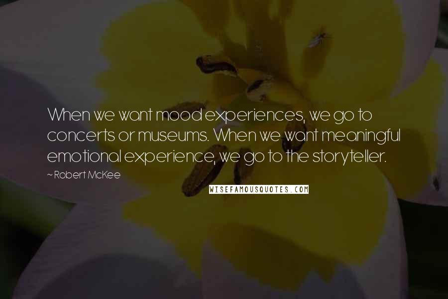 Robert McKee Quotes: When we want mood experiences, we go to concerts or museums. When we want meaningful emotional experience, we go to the storyteller.