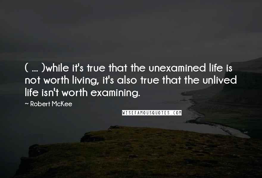 Robert McKee Quotes: ( ... )while it's true that the unexamined life is not worth living, it's also true that the unlived life isn't worth examining.