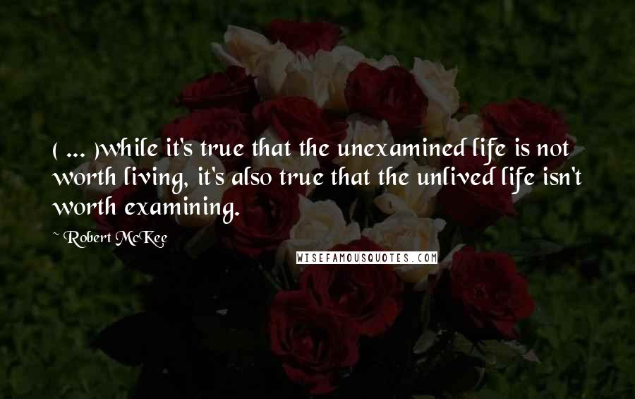 Robert McKee Quotes: ( ... )while it's true that the unexamined life is not worth living, it's also true that the unlived life isn't worth examining.