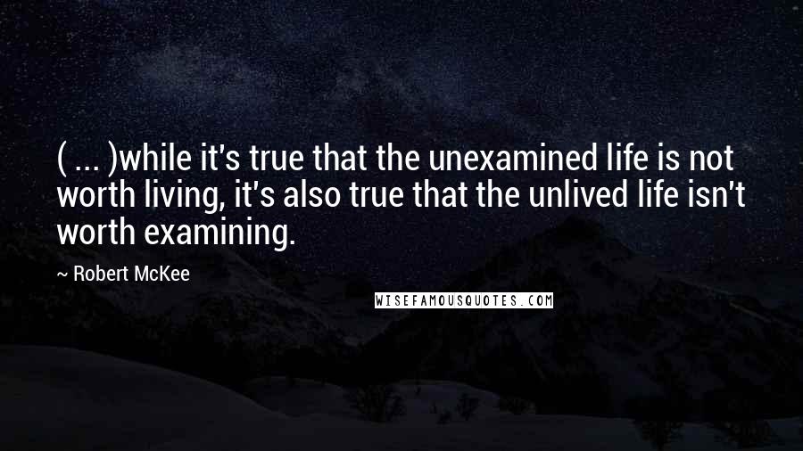 Robert McKee Quotes: ( ... )while it's true that the unexamined life is not worth living, it's also true that the unlived life isn't worth examining.