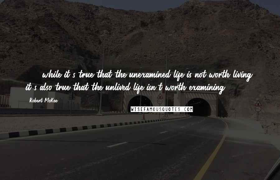 Robert McKee Quotes: ( ... )while it's true that the unexamined life is not worth living, it's also true that the unlived life isn't worth examining.