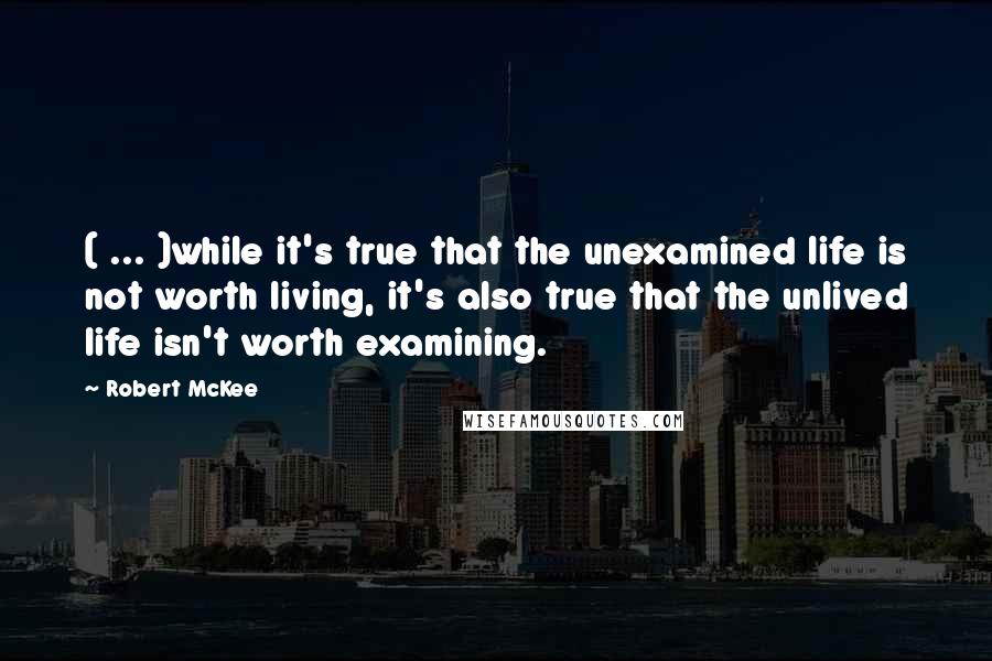 Robert McKee Quotes: ( ... )while it's true that the unexamined life is not worth living, it's also true that the unlived life isn't worth examining.