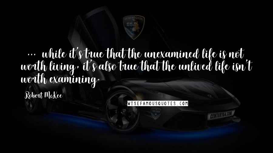 Robert McKee Quotes: ( ... )while it's true that the unexamined life is not worth living, it's also true that the unlived life isn't worth examining.