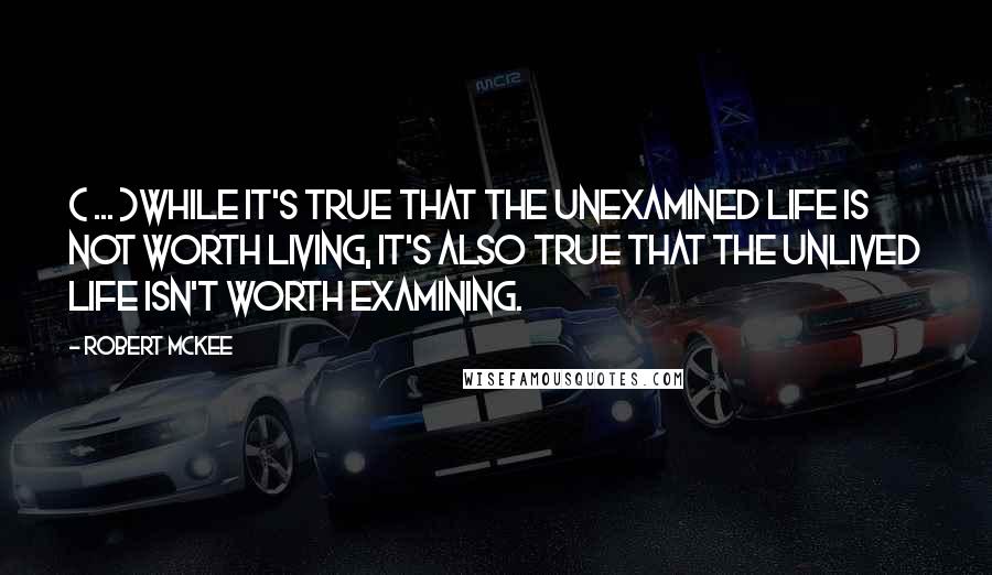 Robert McKee Quotes: ( ... )while it's true that the unexamined life is not worth living, it's also true that the unlived life isn't worth examining.