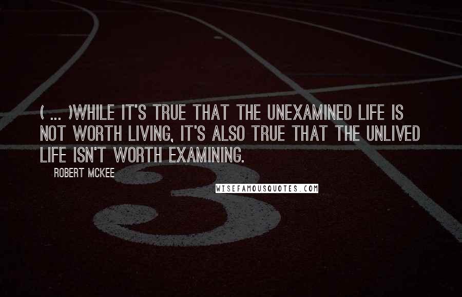 Robert McKee Quotes: ( ... )while it's true that the unexamined life is not worth living, it's also true that the unlived life isn't worth examining.