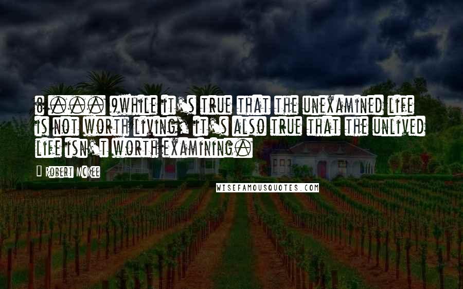 Robert McKee Quotes: ( ... )while it's true that the unexamined life is not worth living, it's also true that the unlived life isn't worth examining.