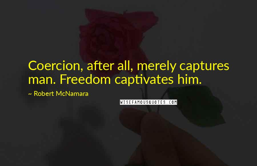 Robert McNamara Quotes: Coercion, after all, merely captures man. Freedom captivates him.