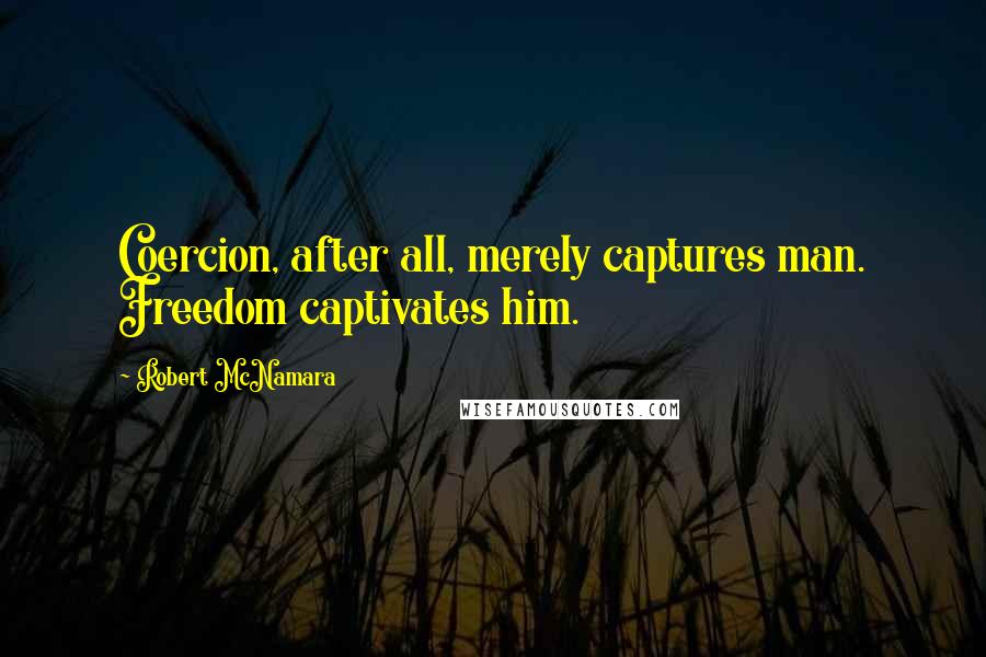 Robert McNamara Quotes: Coercion, after all, merely captures man. Freedom captivates him.