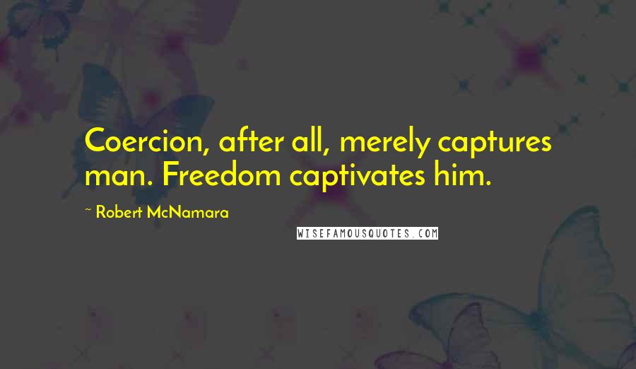 Robert McNamara Quotes: Coercion, after all, merely captures man. Freedom captivates him.