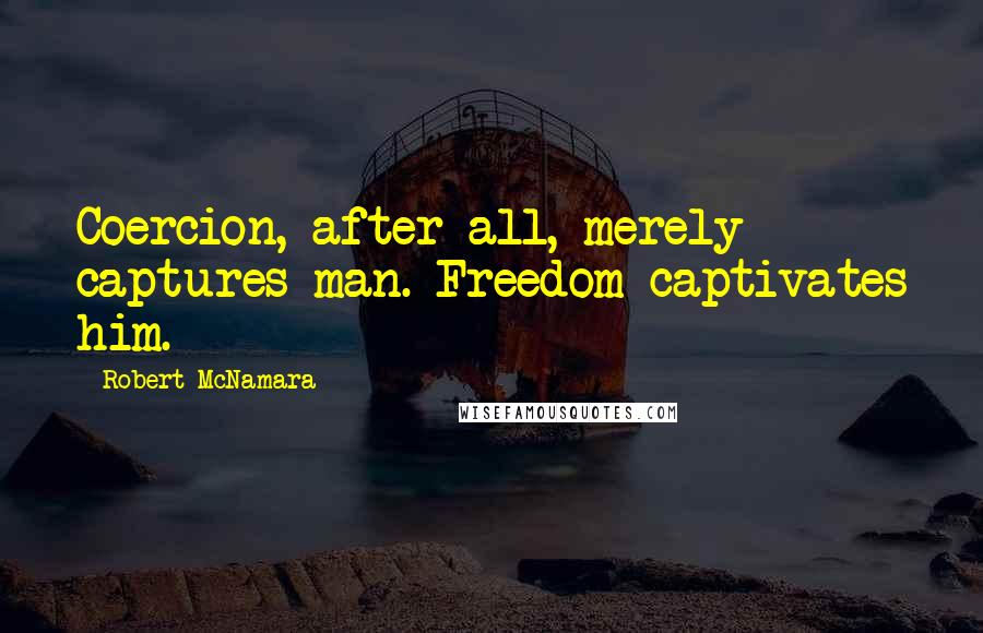 Robert McNamara Quotes: Coercion, after all, merely captures man. Freedom captivates him.