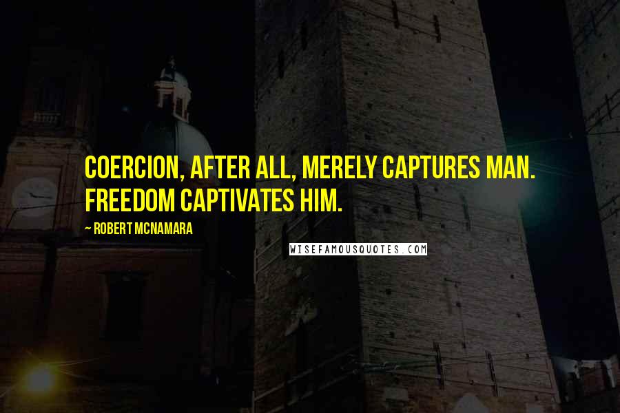 Robert McNamara Quotes: Coercion, after all, merely captures man. Freedom captivates him.