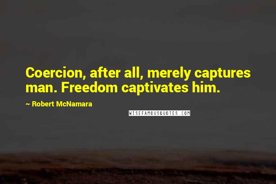 Robert McNamara Quotes: Coercion, after all, merely captures man. Freedom captivates him.