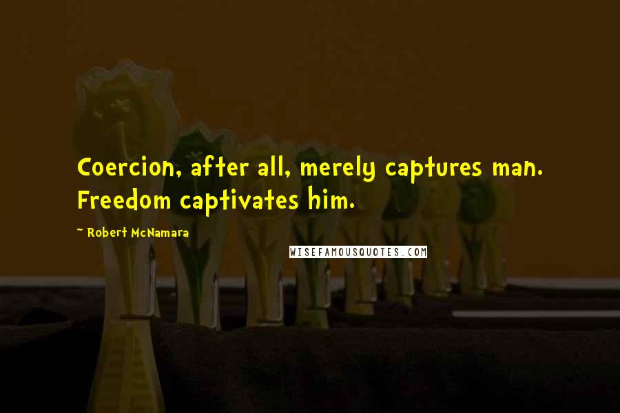 Robert McNamara Quotes: Coercion, after all, merely captures man. Freedom captivates him.