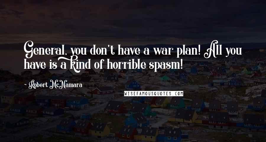 Robert McNamara Quotes: General, you don't have a war plan! All you have is a kind of horrible spasm!