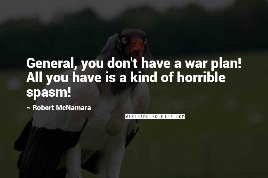 Robert McNamara Quotes: General, you don't have a war plan! All you have is a kind of horrible spasm!