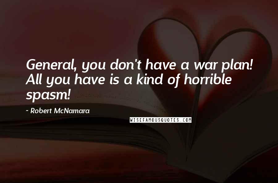 Robert McNamara Quotes: General, you don't have a war plan! All you have is a kind of horrible spasm!