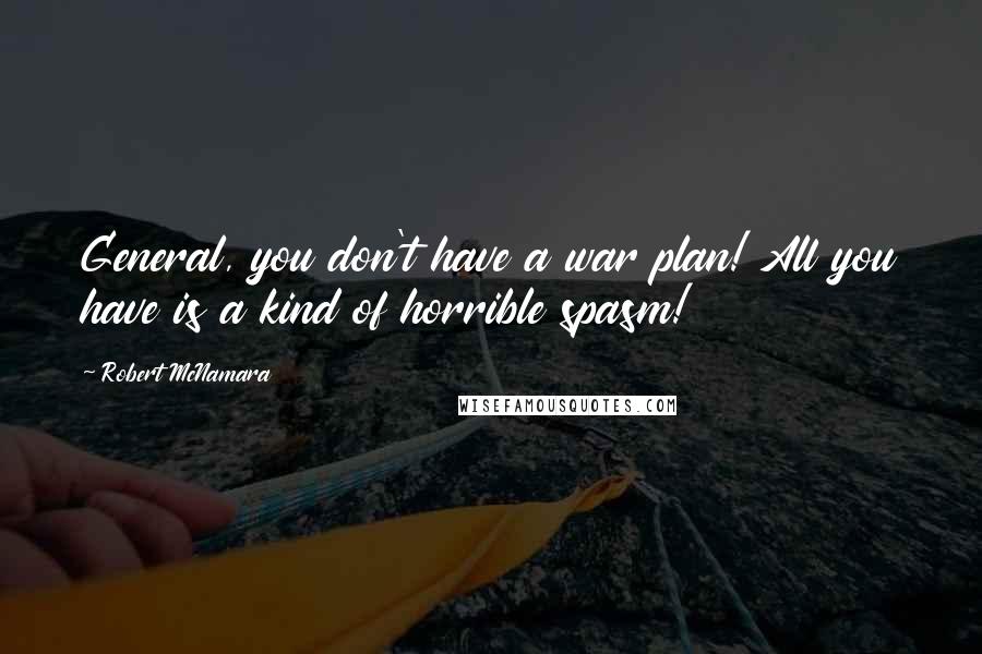 Robert McNamara Quotes: General, you don't have a war plan! All you have is a kind of horrible spasm!