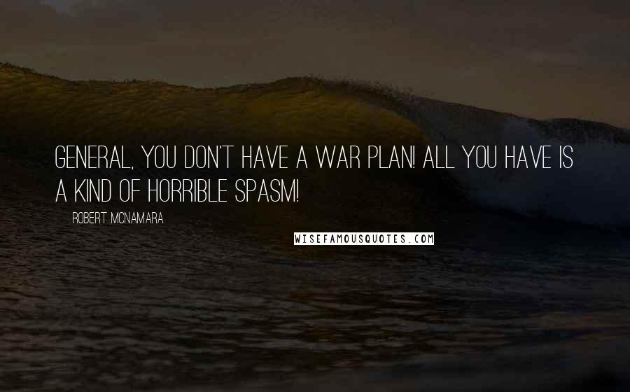Robert McNamara Quotes: General, you don't have a war plan! All you have is a kind of horrible spasm!