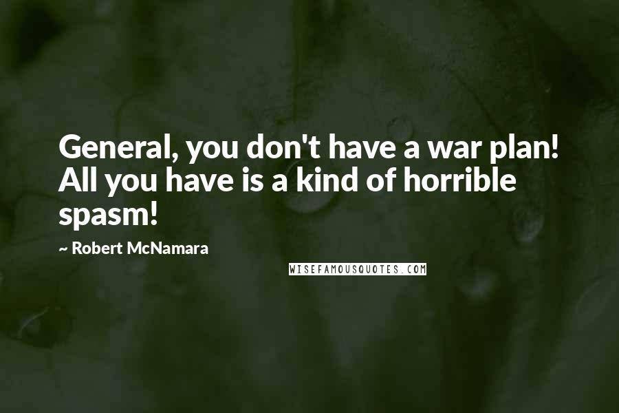 Robert McNamara Quotes: General, you don't have a war plan! All you have is a kind of horrible spasm!