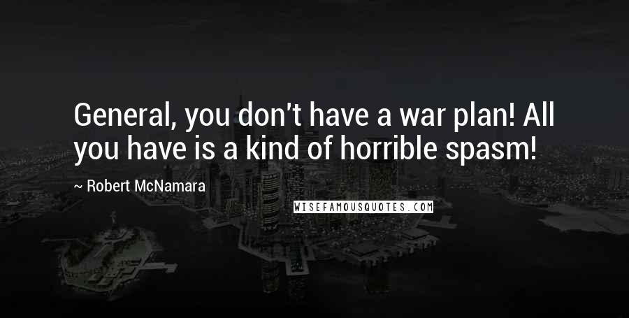 Robert McNamara Quotes: General, you don't have a war plan! All you have is a kind of horrible spasm!