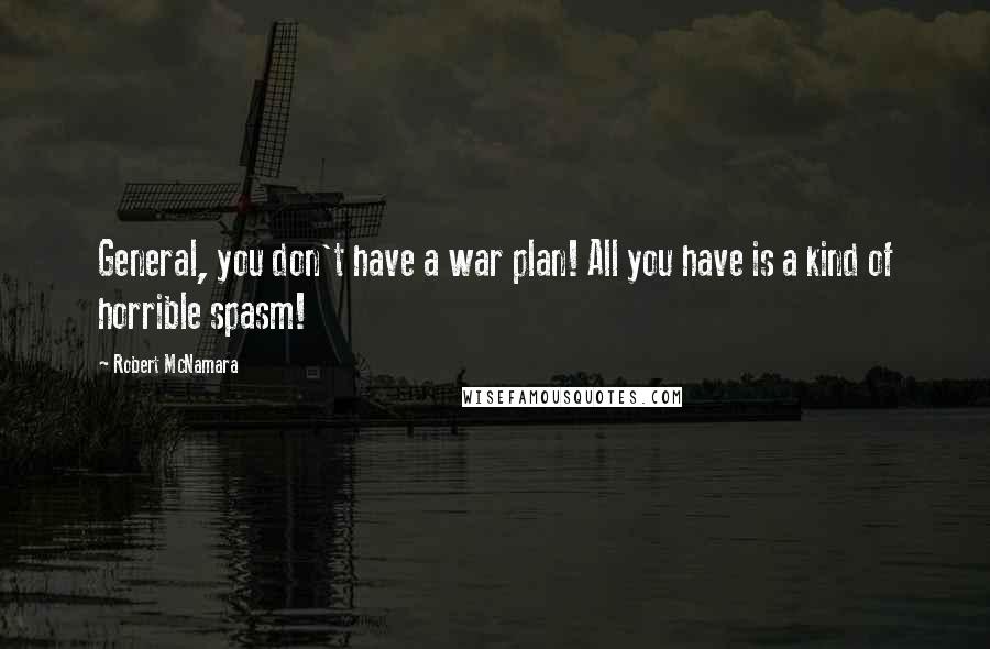 Robert McNamara Quotes: General, you don't have a war plan! All you have is a kind of horrible spasm!