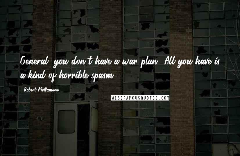 Robert McNamara Quotes: General, you don't have a war plan! All you have is a kind of horrible spasm!