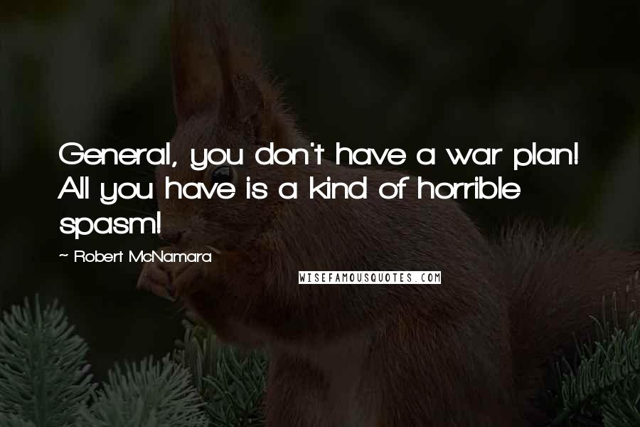 Robert McNamara Quotes: General, you don't have a war plan! All you have is a kind of horrible spasm!