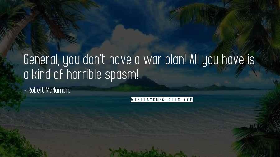 Robert McNamara Quotes: General, you don't have a war plan! All you have is a kind of horrible spasm!